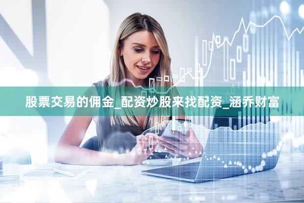 股票交易的佣金_配资炒股来找配资_涵乔财富