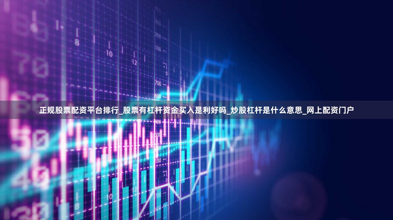 正规股票配资平台排行_股票有杠杆资金买入是利好吗_炒股杠杆是什么意思_网上配资门户