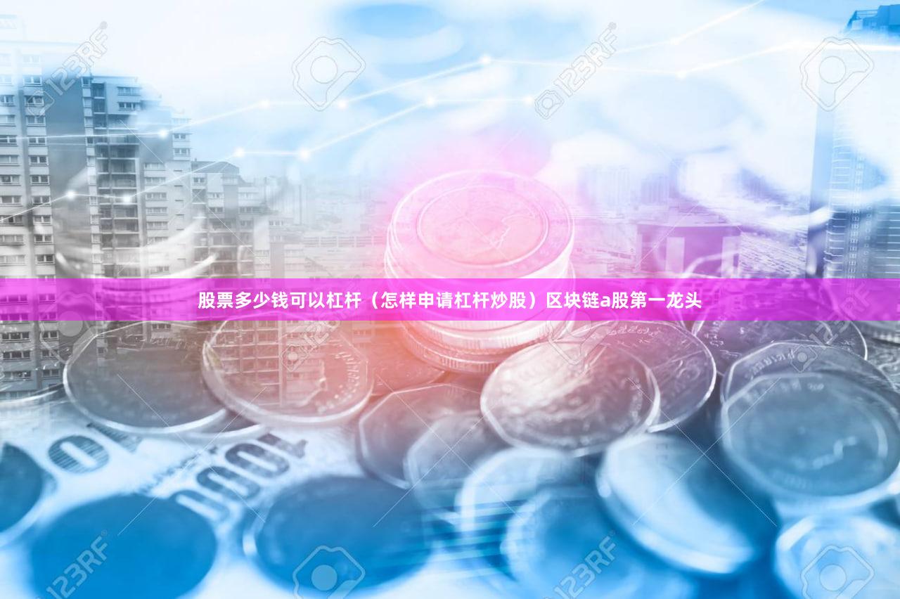 股票多少钱可以杠杆（怎样申请杠杆炒股）区块链a股第一龙头