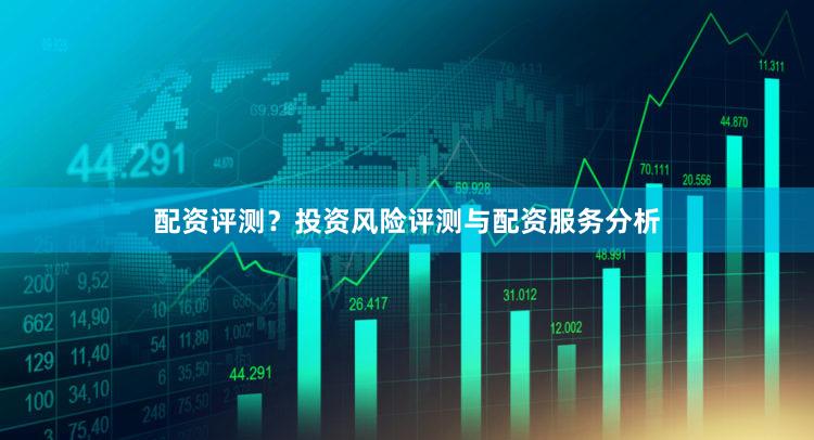配资评测?投资风险评测与配资服务分析