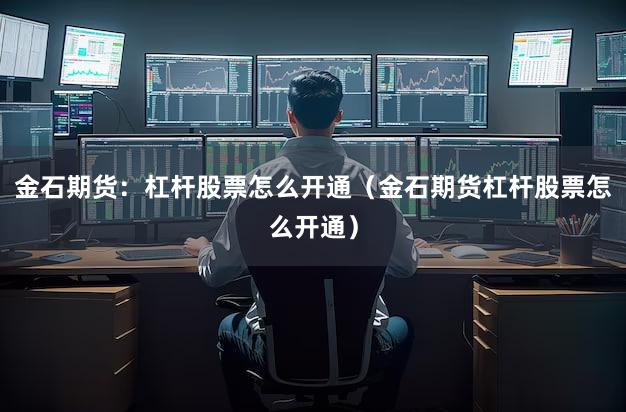 金石期货：杠杆股票怎么开通（金石期货杠杆股票怎么开通）
