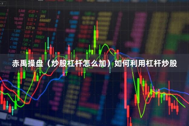 赤禹操盘(炒股杠杆怎么加)如何利用杠杆炒股