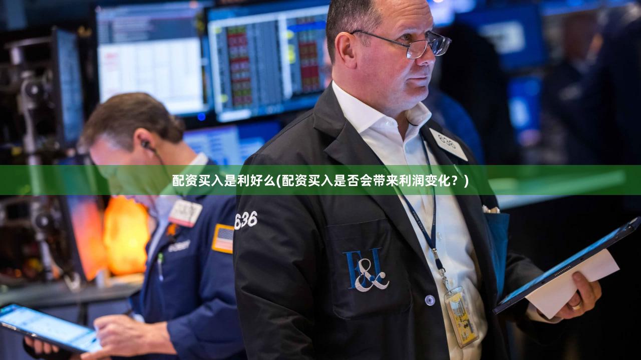 配资买入是利好么(配资买入是否会带来利润变化？)