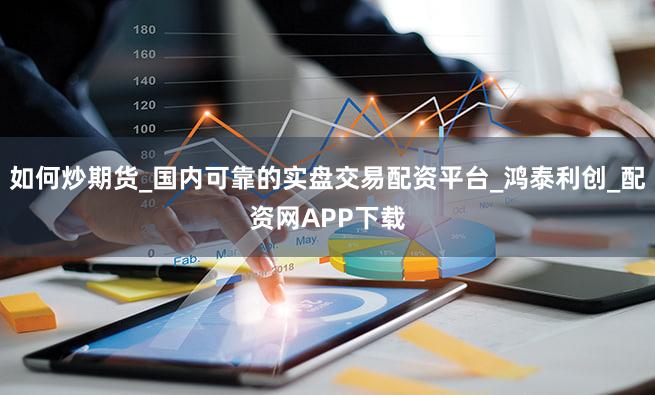 如何炒期货_国内可靠的实盘交易配资平台_鸿泰利创_配资网APP下载