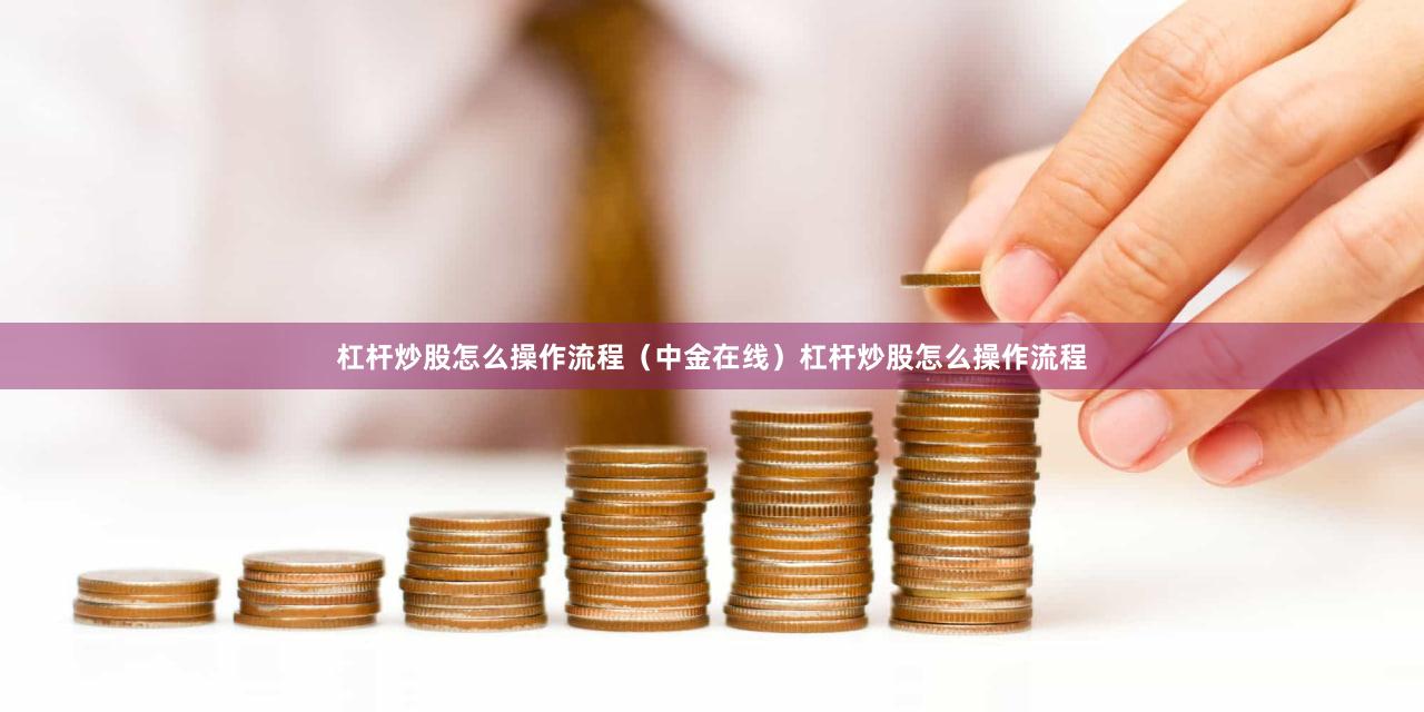 杠杆炒股怎么操作流程（中金在线）杠杆炒股怎么操作流程