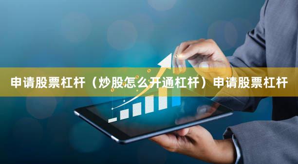 申请股票杠杆（炒股怎么开通杠杆）申请股票杠杆