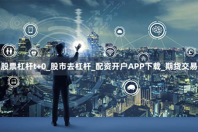 股票杠杆t+0_股市去杠杆_配资开户APP下载_期货交易