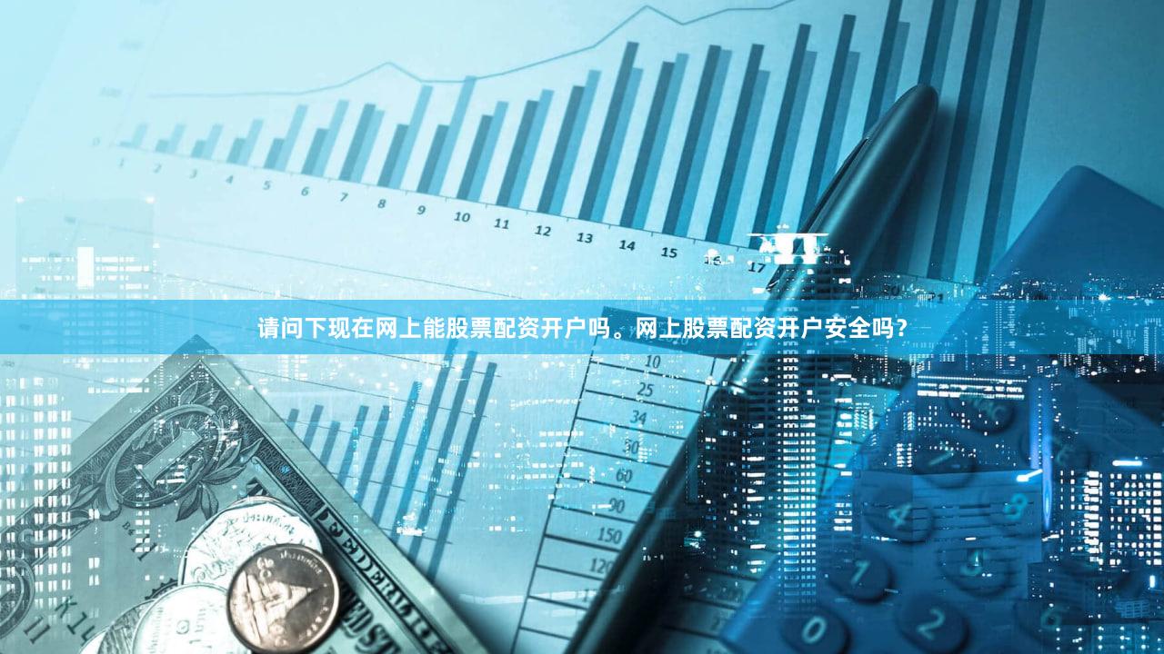 请问下现在网上能股票配资开户吗。网上股票配资开户安全吗?