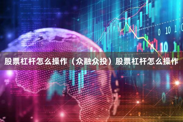 股票杠杆怎么操作(众融众投)股票杠杆怎么操作