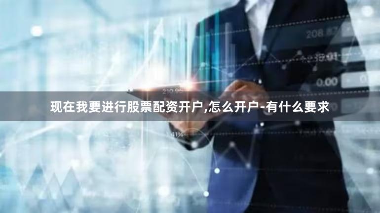 现在我要进行股票配资开户,怎么开户-有什么要求