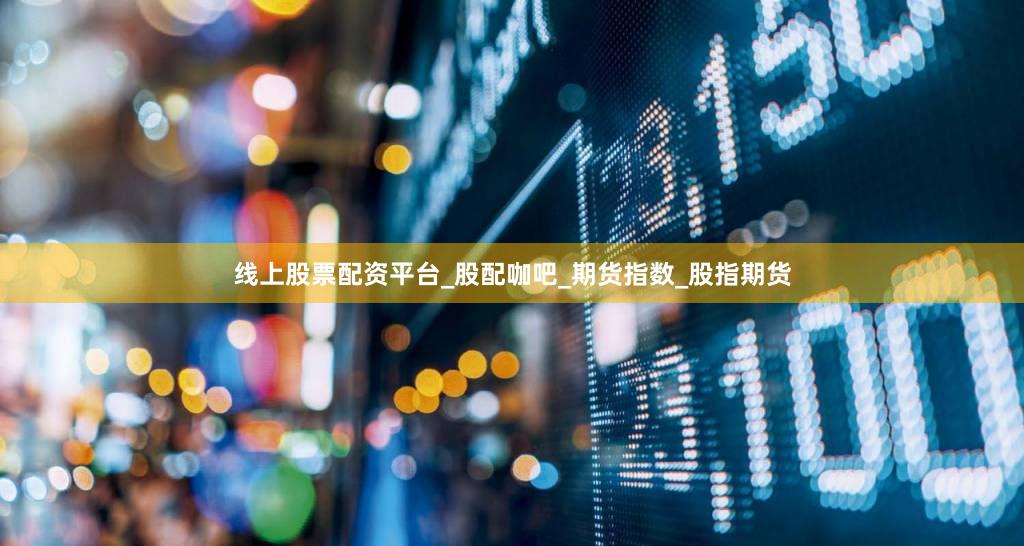 线上股票配资平台_股配咖吧_期货指数_股指期货