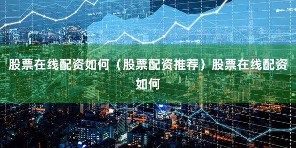 股票在线配资如何（股票配资推荐）股票在线配资如何