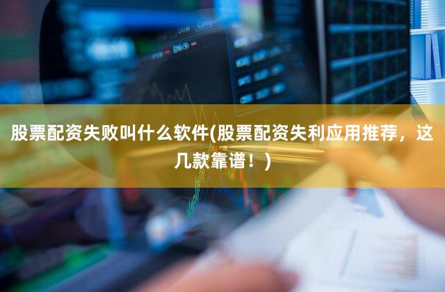 股票配资失败叫什么软件(股票配资失利应用推荐，这几款靠谱！)