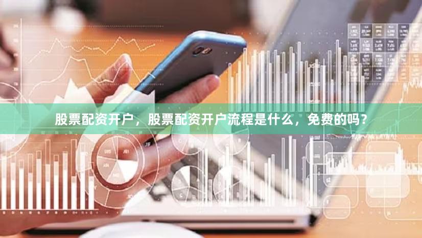 股票配资开户，股票配资开户流程是什么，免费的吗？