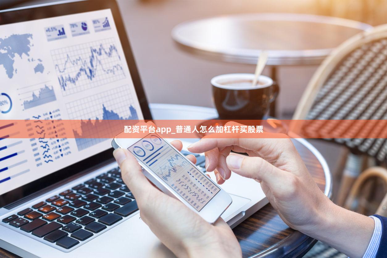 配资平台app_普通人怎么加杠杆买股票