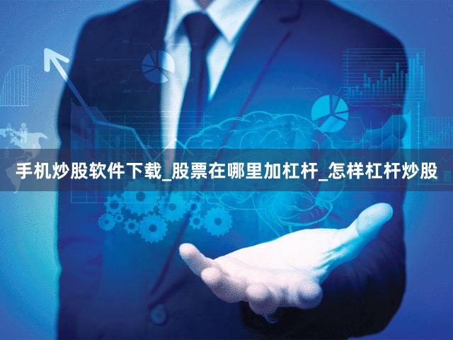 手机炒股软件下载_股票在哪里加杠杆_怎样杠杆炒股