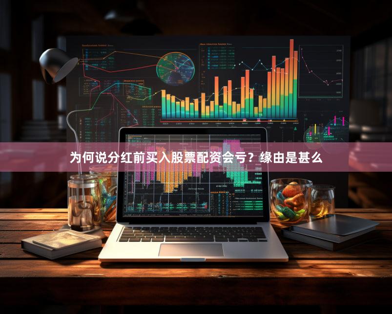 为何说分红前买入股票配资会亏？缘由是甚么