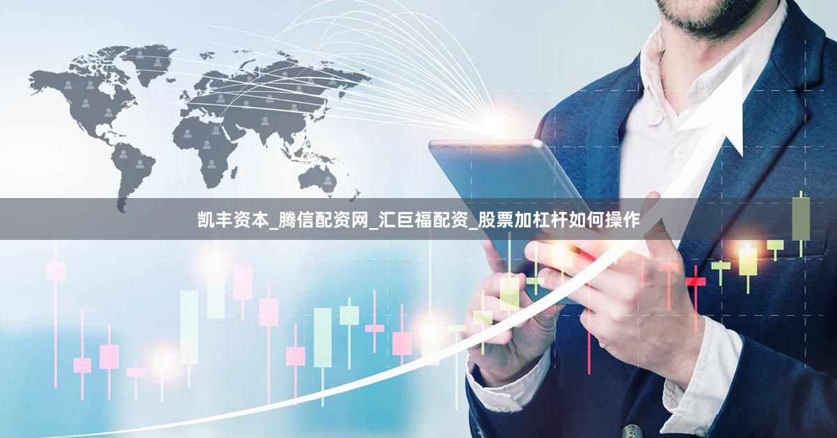 凯丰资本_腾信配资网_汇巨福配资_股票加杠杆如何操作