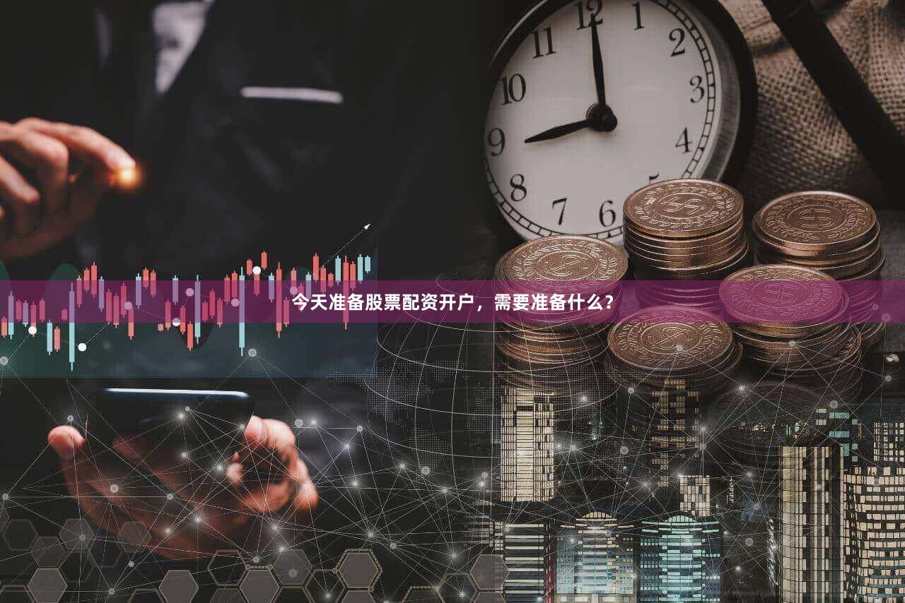今天准备股票配资开户，需要准备什么？