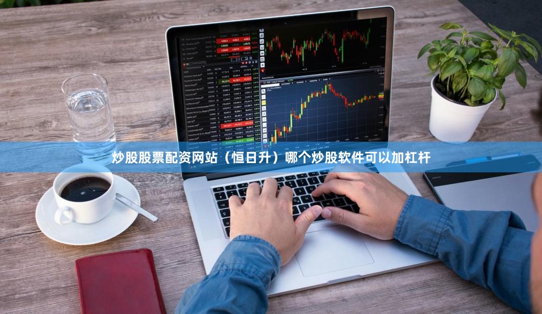 炒股股票配资网站（恒日升）哪个炒股软件可以加杠杆