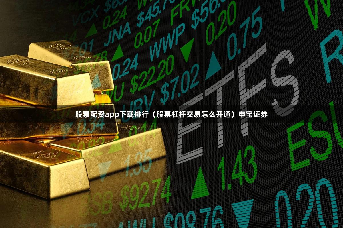 股票配资app下载排行（股票杠杆交易怎么开通）申宝证券