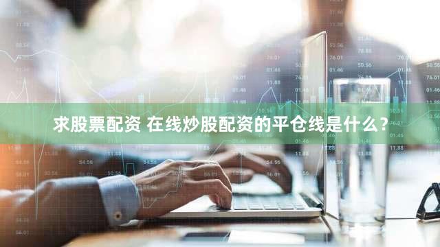 求股票配资 在线炒股配资的平仓线是什么？