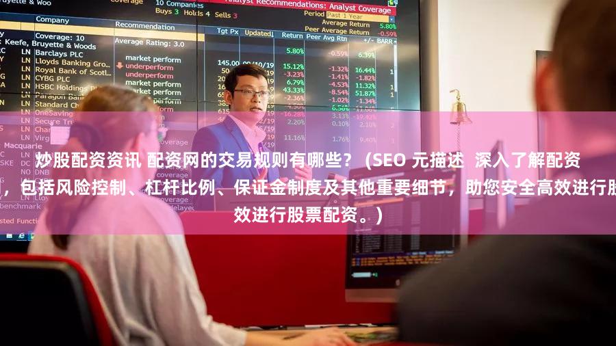 炒股配资资讯 配资网的交易规则有哪些？ (SEO 元描述  深入了解配资网交易规则，包括风险控制、杠杆比例、保证金制度及其他重要细节，助您安全高效进行股票配资。)