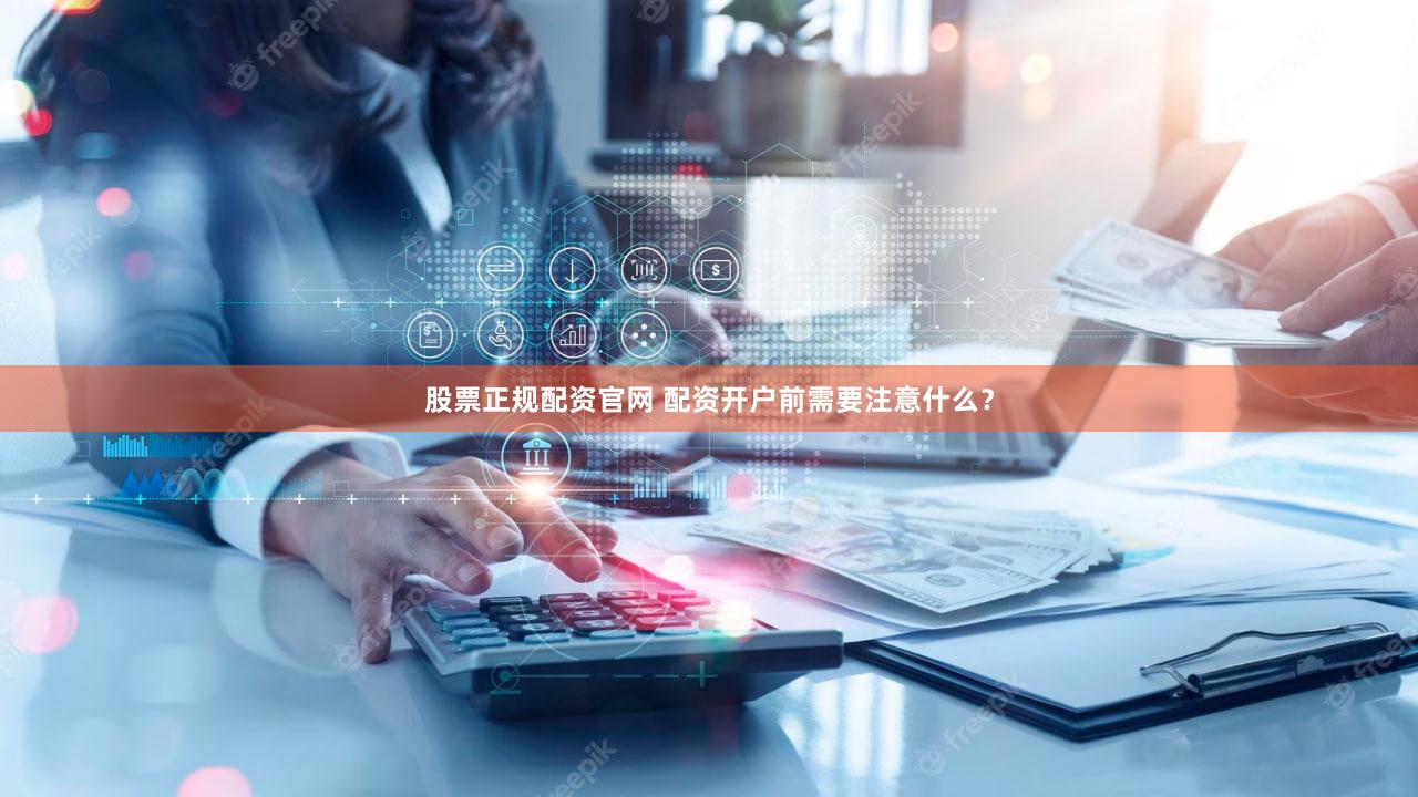 股票正规配资官网 配资开户前需要注意什么？