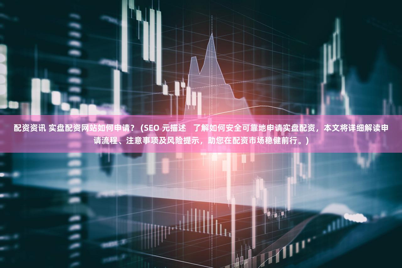 配资资讯 实盘配资网站如何申请？ (SEO 元描述   了解如何安全可靠地申请实盘配资，本文将详细解读申请流程、注意事项及风险提示，助您在配资市场稳健前行。)