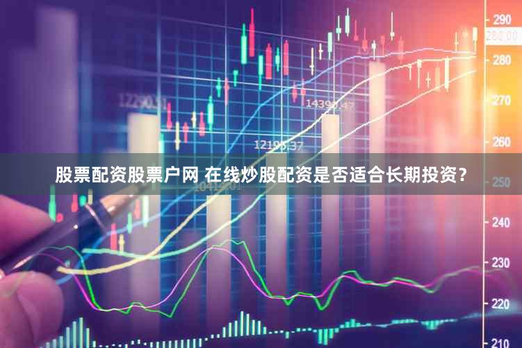 股票配资股票户网 在线炒股配资是否适合长期投资？