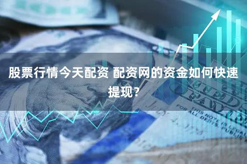 股票行情今天配资 配资网的资金如何快速提现？