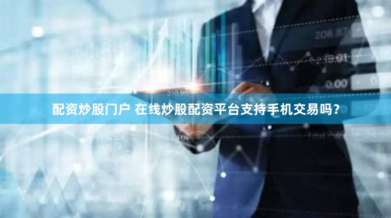 配资炒股门户 在线炒股配资平台支持手机交易吗？