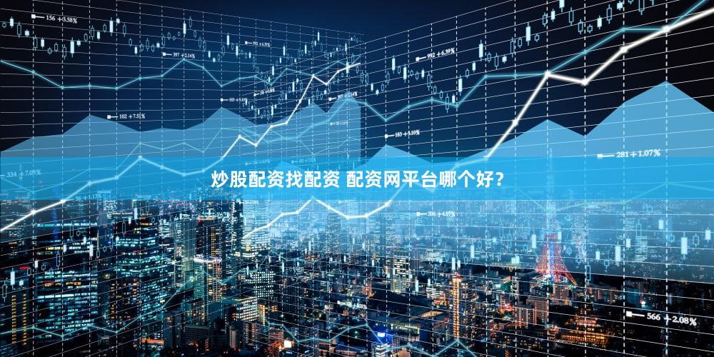 炒股配资找配资 配资网平台哪个好？