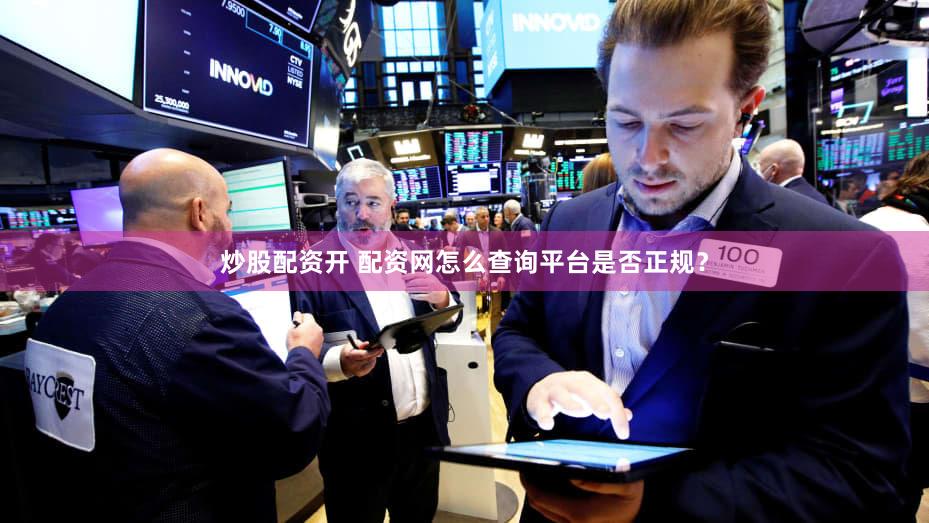 炒股配资开 配资网怎么查询平台是否正规？