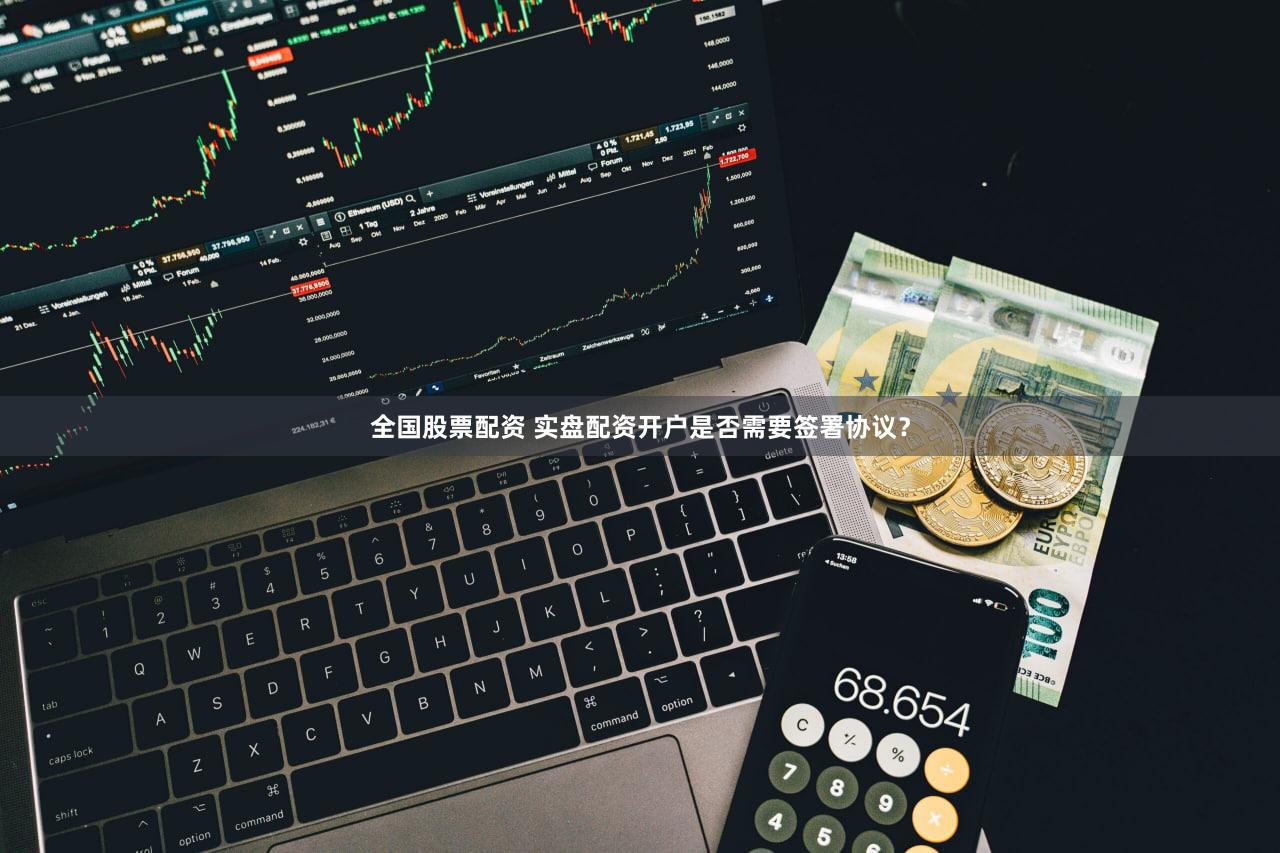 全国股票配资 实盘配资开户是否需要签署协议？