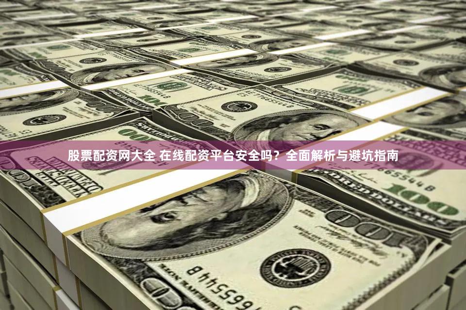 股票配资网大全 在线配资平台安全吗？全面解析与避坑指南