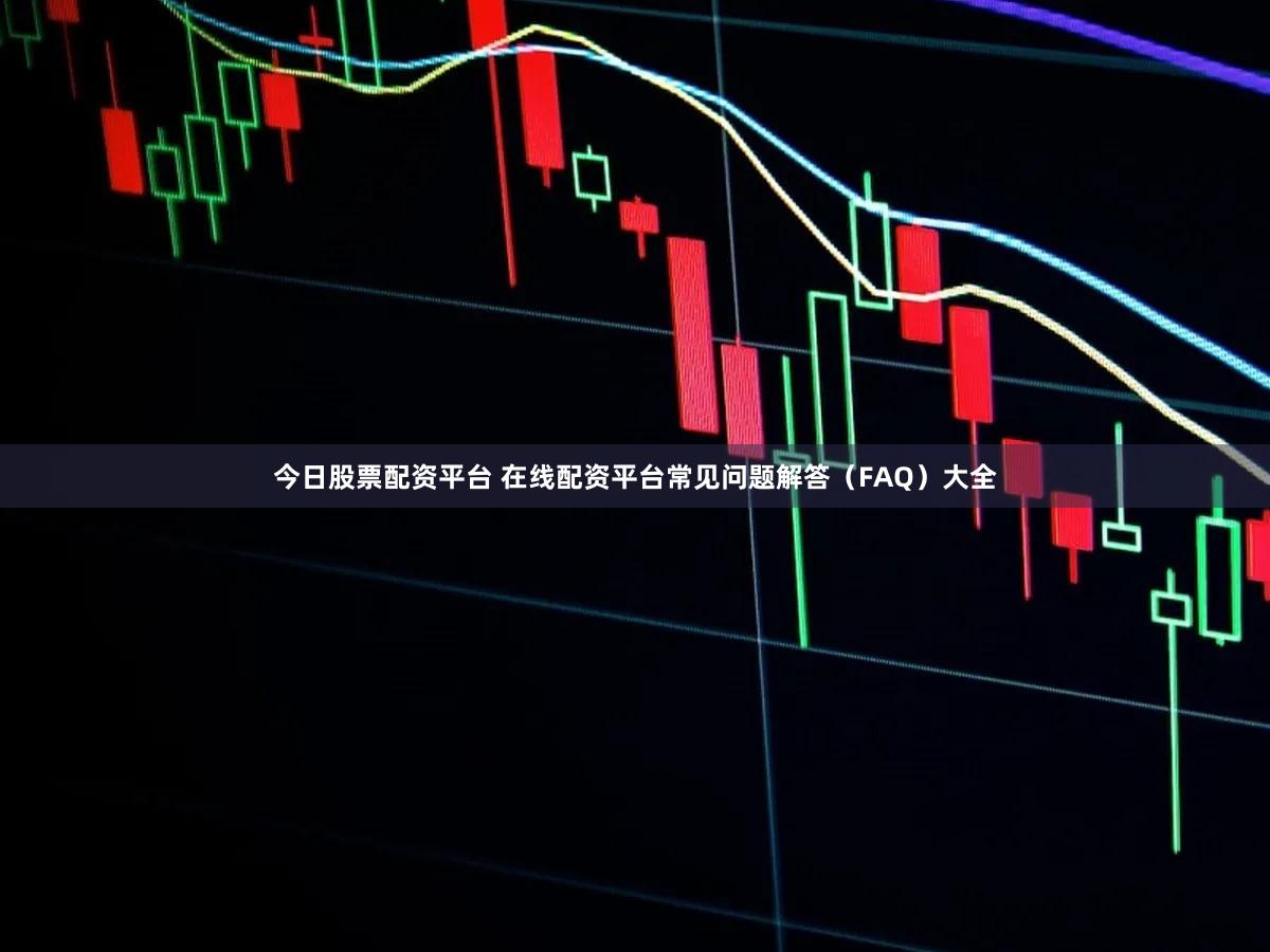 今日股票配资平台 在线配资平台常见问题解答（FAQ）大全