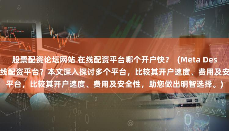 股票配资论坛网站 在线配资平台哪个开户快？  (Meta Description  寻找快速开户的在线配资平台？本文深入探讨多个平台，比较其开户速度、费用及安全性，助您做出明智选择。)