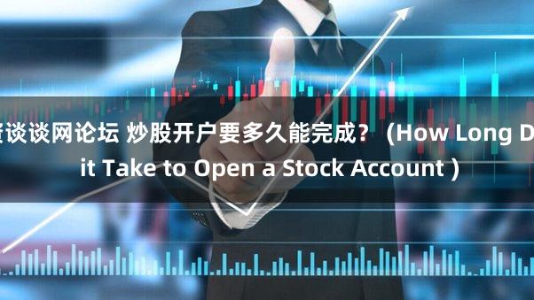 配资谈谈网论坛 炒股开户要多久能完成？ (How Long Does it Take to Open a Stock Account )