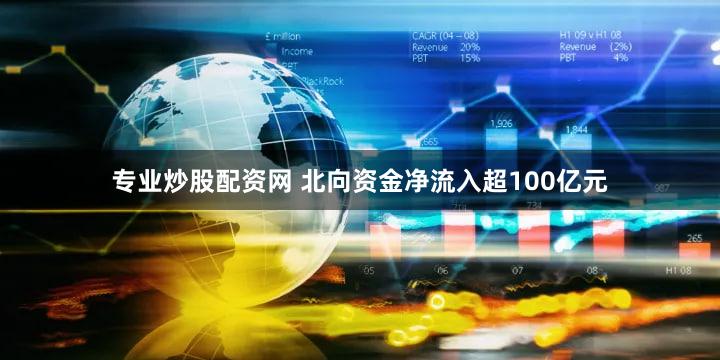 专业炒股配资网 北向资金净流入超100亿元