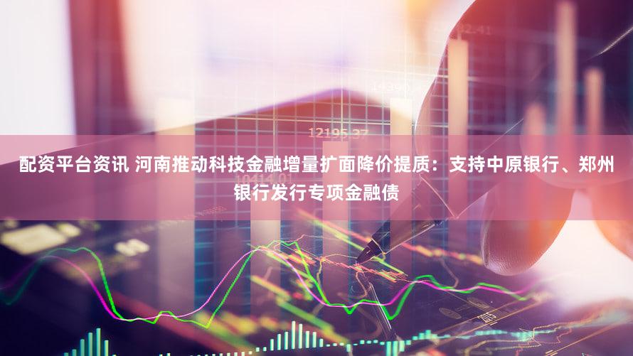 配资平台资讯 河南推动科技金融增量扩面降价提质：支持中原银行、郑州银行发行专项金融债
