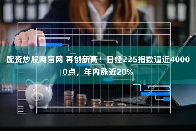 配资炒股网官网 再创新高！日经225指数逼近40000点，年内涨近20%