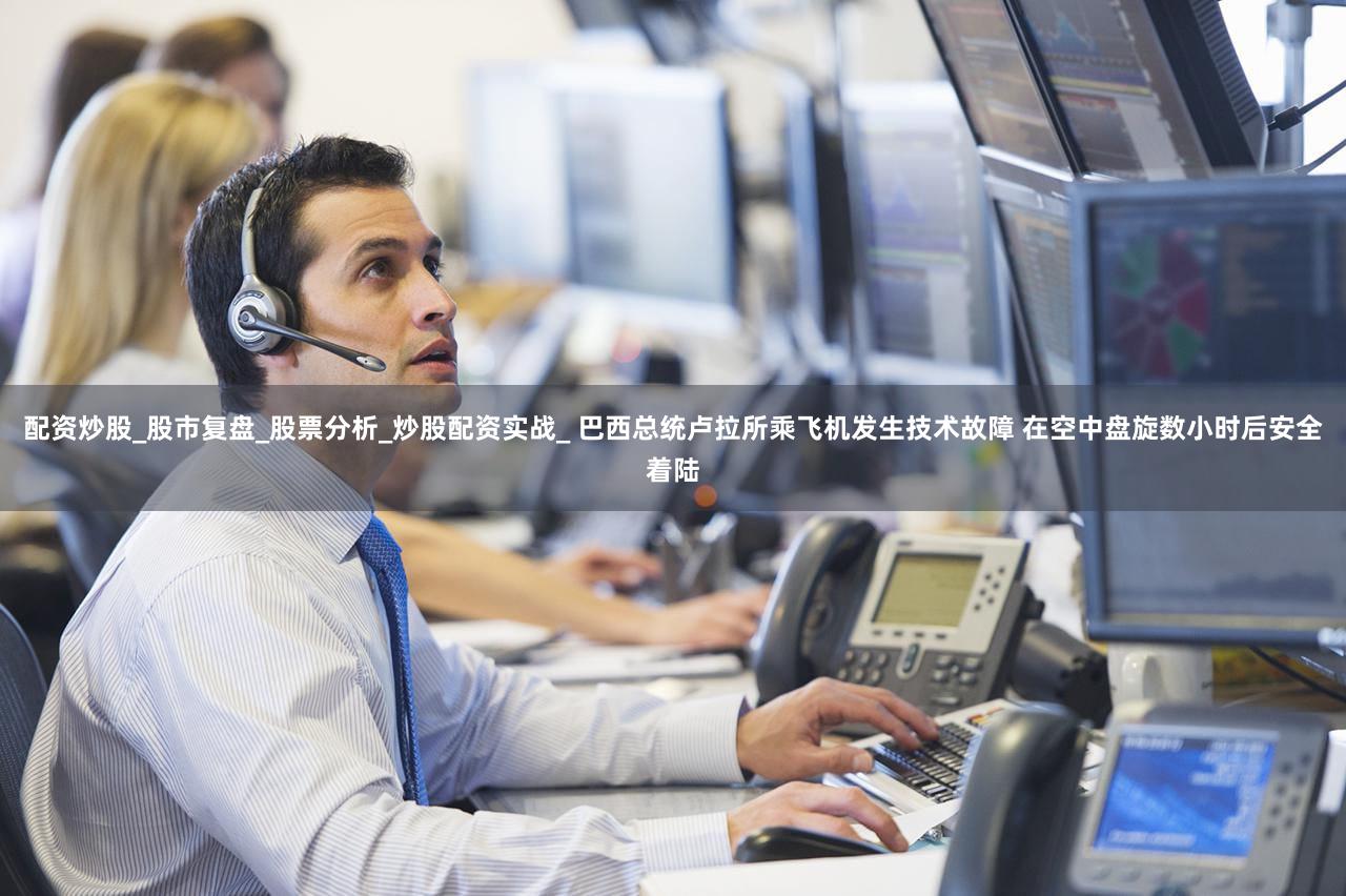 配资炒股_股市复盘_股票分析_炒股配资实战_ 巴西总统卢拉所乘飞机发生技术故障 在空中盘旋数小时后安全着陆