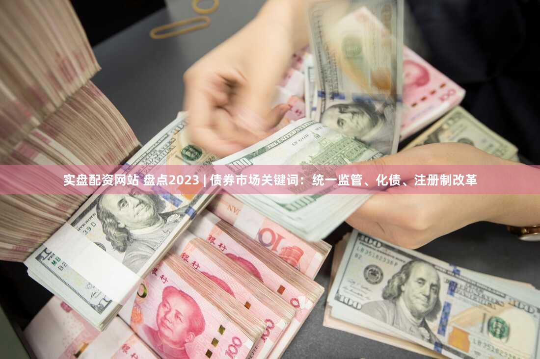 实盘配资网站 盘点2023 | 债券市场关键词：统一监管、化债、注册制改革