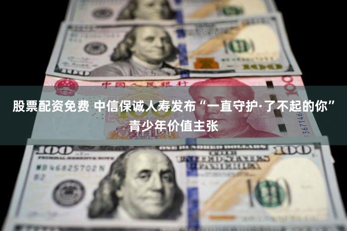 股票配资免费 中信保诚人寿发布“一直守护·了不起的你”青少年价值主张