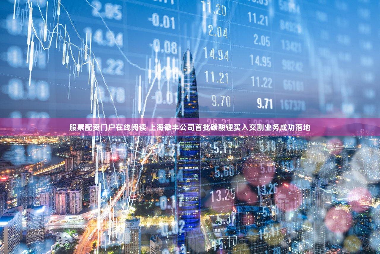 股票配资门户在线阅读 上海徽丰公司首批碳酸锂买入交割业务成功落地