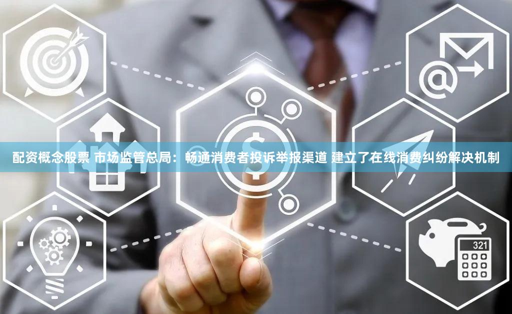 配资概念股票 市场监管总局：畅通消费者投诉举报渠道 建立了在线消费纠纷解决机制