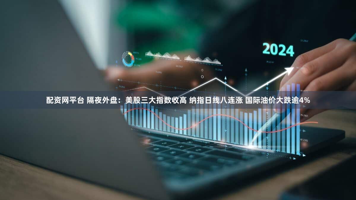配资网平台 隔夜外盘：美股三大指数收高 纳指日线八连涨 国际油价大跌逾4%