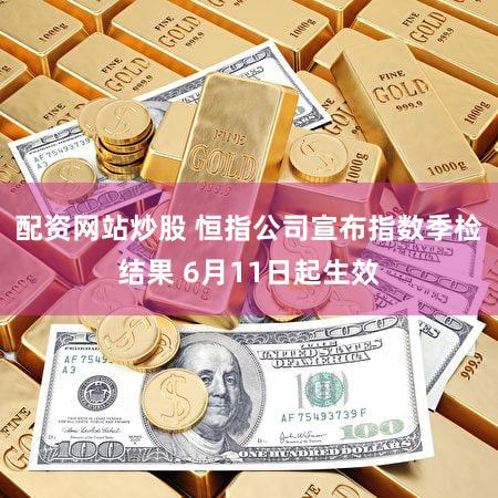 配资网站炒股 恒指公司宣布指数季检结果 6月11日起生效
