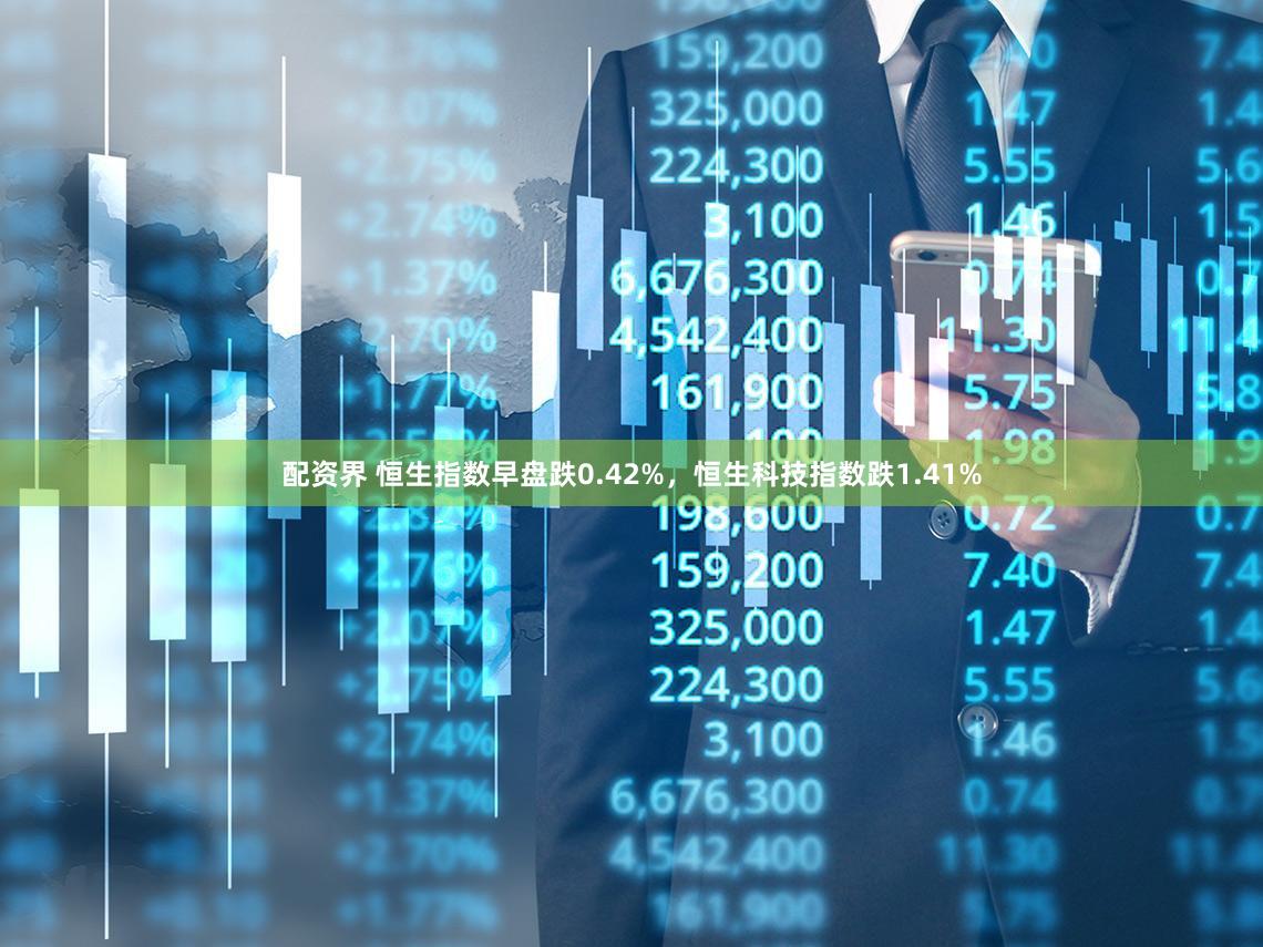 配资界 恒生指数早盘跌0.42%，恒生科技指数跌1.41%